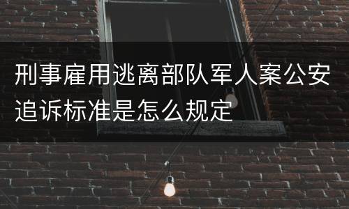 刑事雇用逃离部队军人案公安追诉标准是怎么规定
