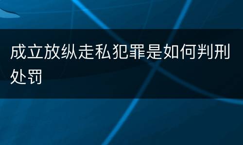 成立放纵走私犯罪是如何判刑处罚