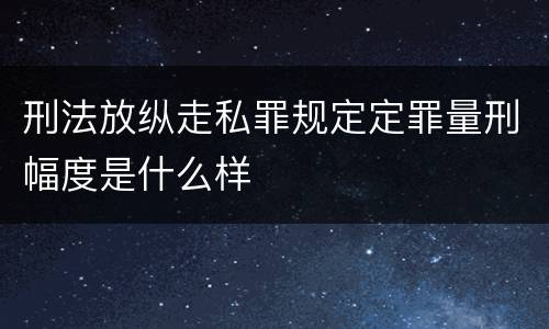 刑法放纵走私罪规定定罪量刑幅度是什么样