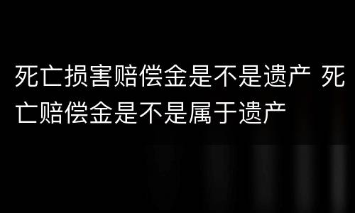 死亡损害赔偿金是不是遗产 死亡赔偿金是不是属于遗产