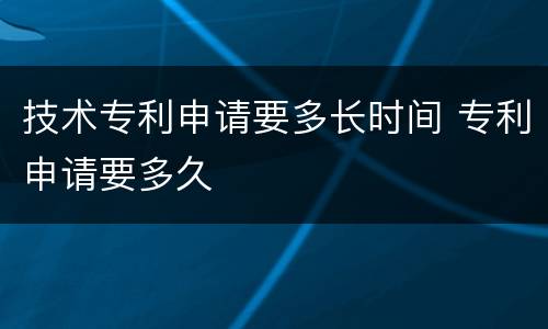 技术专利申请要多长时间 专利申请要多久