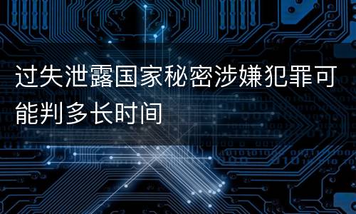 过失泄露国家秘密涉嫌犯罪可能判多长时间