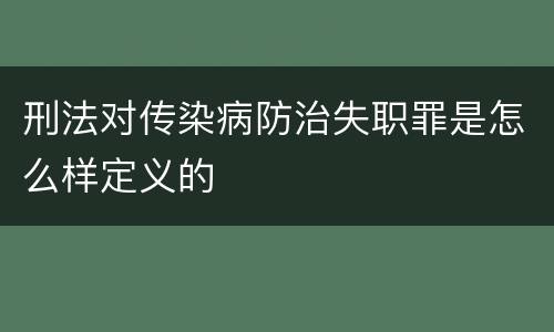 刑法对传染病防治失职罪是怎么样定义的