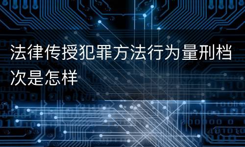 法律传授犯罪方法行为量刑档次是怎样