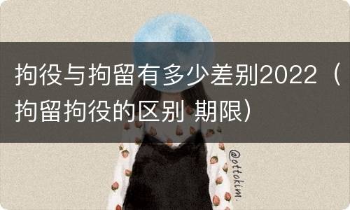 拘役与拘留有多少差别2022（拘留拘役的区别 期限）