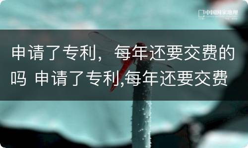 申请了专利，每年还要交费的吗 申请了专利,每年还要交费的吗为什么
