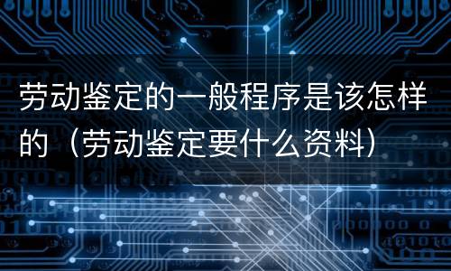 劳动鉴定的一般程序是该怎样的（劳动鉴定要什么资料）