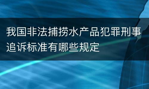 我国非法捕捞水产品犯罪刑事追诉标准有哪些规定