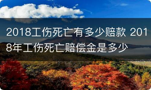 2018工伤死亡有多少赔款 2018年工伤死亡赔偿金是多少