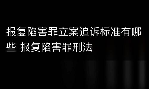 报复陷害罪立案追诉标准有哪些 报复陷害罪刑法