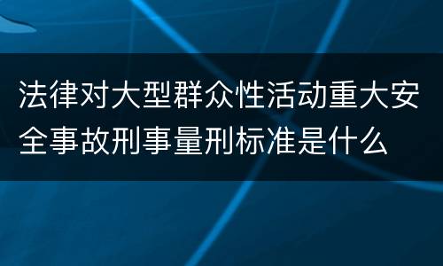 法律对大型群众性活动重大安全事故刑事量刑标准是什么