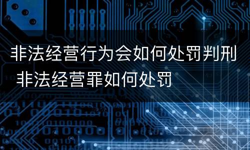 非法经营行为会如何处罚判刑 非法经营罪如何处罚