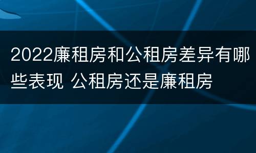 2022廉租房和公租房差异有哪些表现 公租房还是廉租房