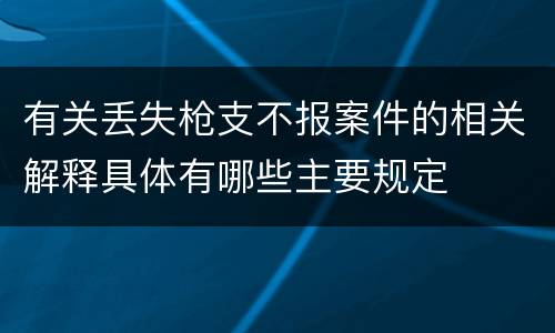 有关丢失枪支不报案件的相关解释具体有哪些主要规定
