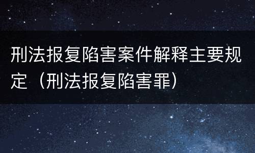 刑法报复陷害案件解释主要规定（刑法报复陷害罪）