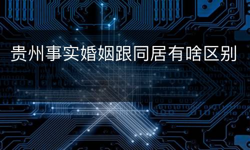 贵州事实婚姻跟同居有啥区别