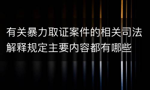 有关暴力取证案件的相关司法解释规定主要内容都有哪些