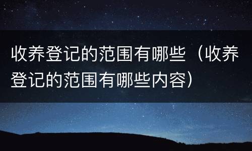 收养登记的范围有哪些（收养登记的范围有哪些内容）