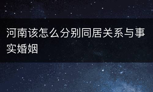 河南该怎么分别同居关系与事实婚姻