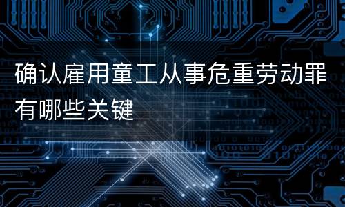 确认雇用童工从事危重劳动罪有哪些关键