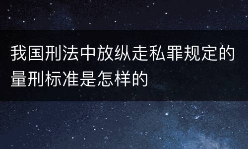 我国刑法中放纵走私罪规定的量刑标准是怎样的