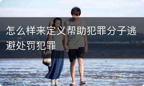 怎么样来定义帮助犯罪分子逃避处罚犯罪