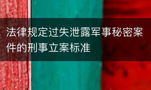 法律规定过失泄露军事秘密案件的刑事立案标准