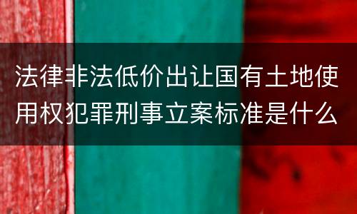 法律非法低价出让国有土地使用权犯罪刑事立案标准是什么