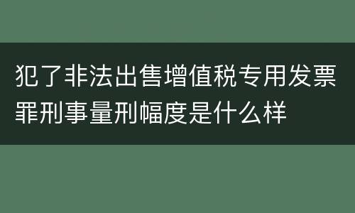 犯了非法出售增值税专用发票罪刑事量刑幅度是什么样