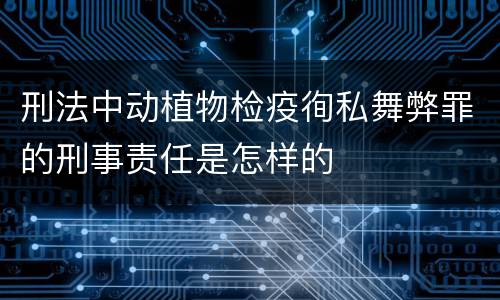 刑法中动植物检疫徇私舞弊罪的刑事责任是怎样的