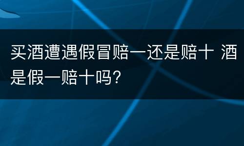 买酒遭遇假冒赔一还是赔十 酒是假一赔十吗?
