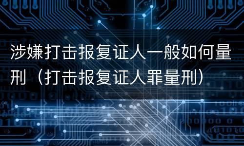 涉嫌打击报复证人一般如何量刑（打击报复证人罪量刑）