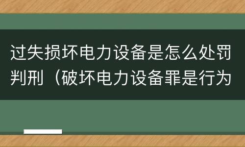 过失损坏电力设备是怎么处罚判刑（破坏电力设备罪是行为犯）