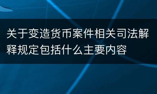 关于变造货币案件相关司法解释规定包括什么主要内容