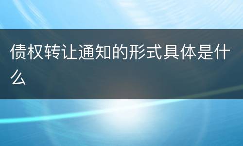 债权转让通知的形式具体是什么