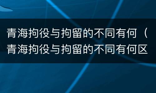 青海拘役与拘留的不同有何（青海拘役与拘留的不同有何区别）