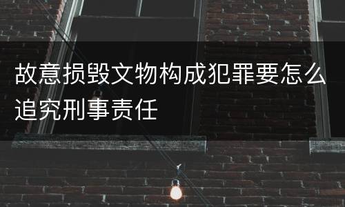 故意损毁文物构成犯罪要怎么追究刑事责任