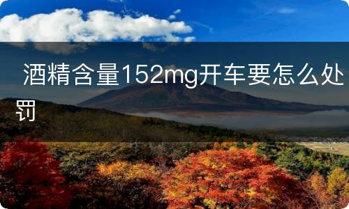 酒精含量152mg开车要怎么处罚