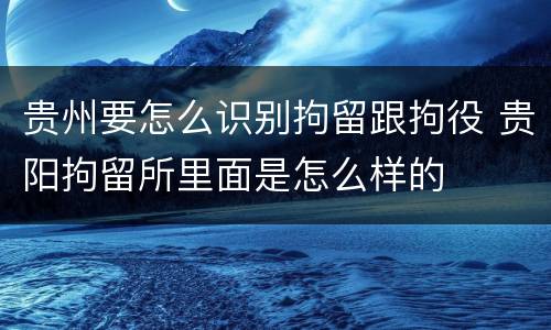 贵州要怎么识别拘留跟拘役 贵阳拘留所里面是怎么样的