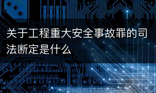 关于工程重大安全事故罪的司法断定是什么