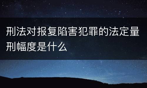 刑法对报复陷害犯罪的法定量刑幅度是什么