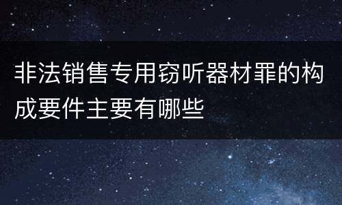 非法销售专用窃听器材罪的构成要件主要有哪些