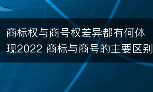 商标权与商号权差异都有何体现2022 商标与商号的主要区别表现