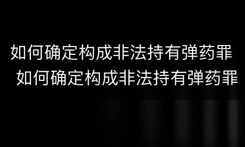 如何确定构成非法持有弹药罪 如何确定构成非法持有弹药罪立案标准