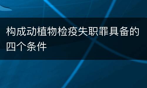 构成动植物检疫失职罪具备的四个条件