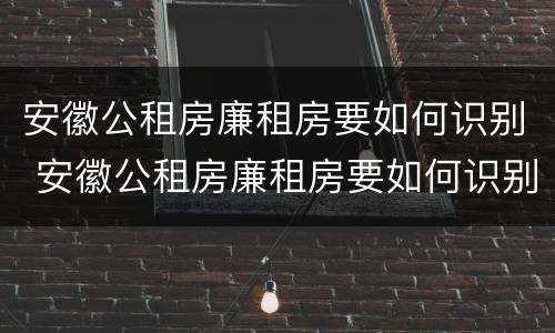 安徽公租房廉租房要如何识别 安徽公租房廉租房要如何识别房源