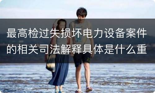 最高检过失损坏电力设备案件的相关司法解释具体是什么重要内容