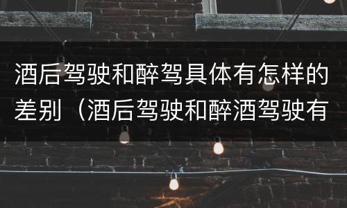 酒后驾驶和醉驾具体有怎样的差别（酒后驾驶和醉酒驾驶有什么区别）