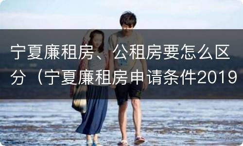 宁夏廉租房、公租房要怎么区分（宁夏廉租房申请条件2019）