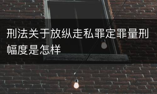 刑法关于放纵走私罪定罪量刑幅度是怎样
